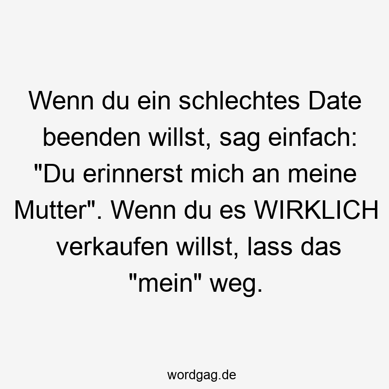Wenn du ein schlechtes Date beenden willst, sag einfach: „Du erinnerst mich an meine Mutter“. Wenn du es WIRKLICH verkaufen willst, lass das „mein“ weg.