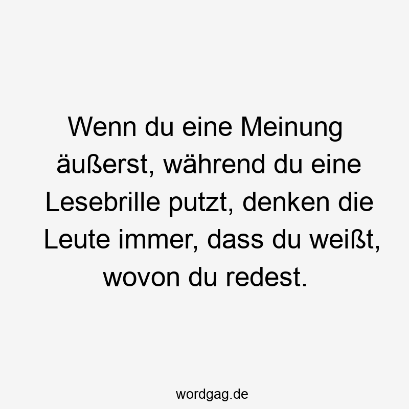 Wenn du eine Meinung äußerst, während du eine Lesebrille putzt, denken die Leute immer, dass du weißt, wovon du redest.