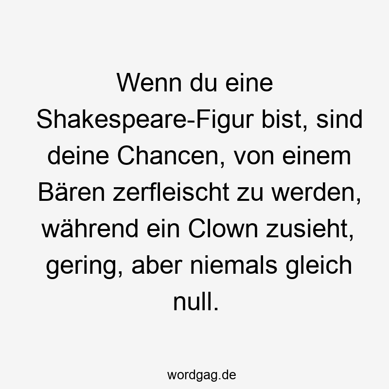 Lustige Sprüche: Gleich - Wenn du eine Shakespeare-Figur bist, sind deine Chancen, von einem Bären zerfleischt zu werden, während ein Clown zusieht, gering, aber niemals gleich null.