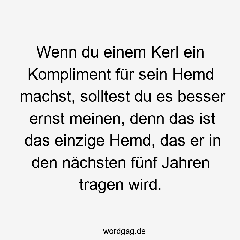 Wenn du einem Kerl ein Kompliment für sein Hemd machst, solltest du es besser ernst meinen, denn das ist das einzige Hemd, das er in den nächsten fünf Jahren tragen wird.
