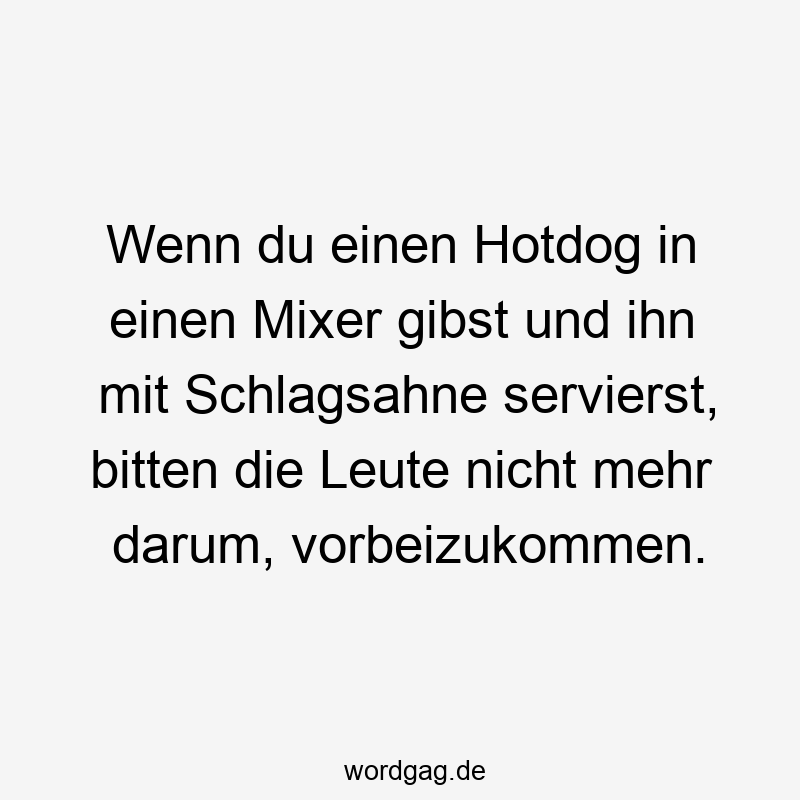 Wenn du einen Hotdog in einen Mixer gibst und ihn mit Schlagsahne servierst, bitten die Leute nicht mehr darum, vorbeizukommen.