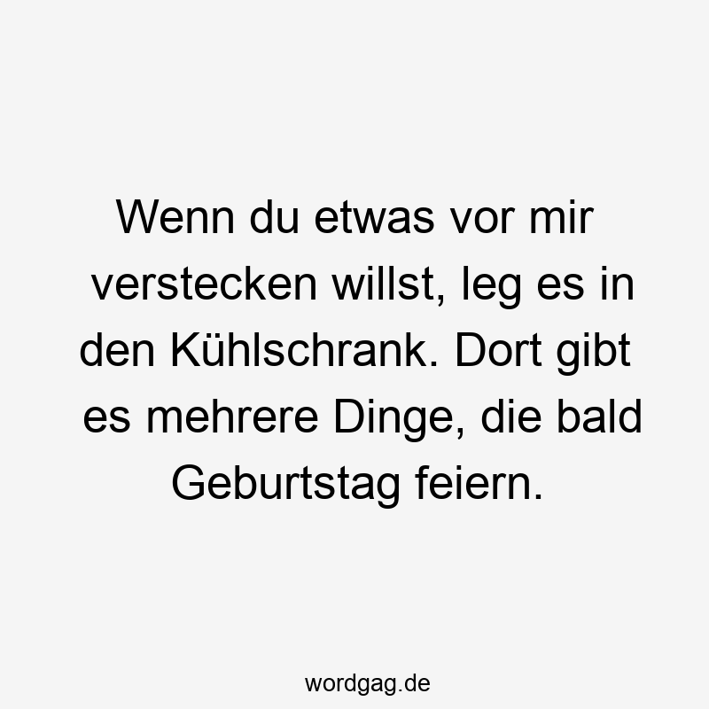 Wenn du etwas vor mir verstecken willst, leg es in den Kühlschrank. Dort gibt es mehrere Dinge, die bald Geburtstag feiern.