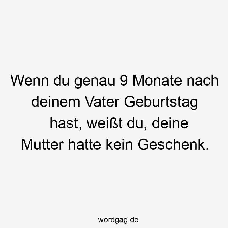 Lustige Sprüche: Geburtstag - Wenn du genau 9 Monate nach deinem Vater Geburtstag hast, weißt du, deine Mutter hatte kein Geschenk.