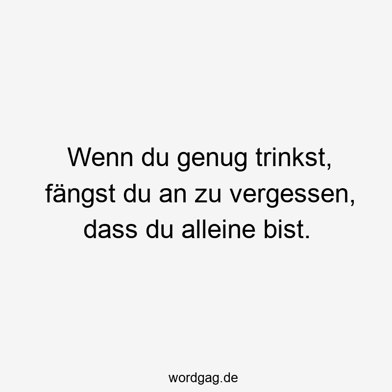 Wenn du genug trinkst, fängst du an zu vergessen, dass du alleine bist.