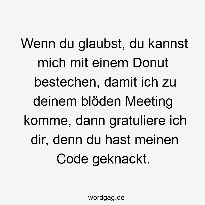 Lustige Sprüche: Blöden - Wenn du glaubst, du kannst mich mit einem Donut bestechen, damit ich zu deinem blöden Meeting komme, dann gratuliere ich dir, denn du hast meinen Code geknackt.