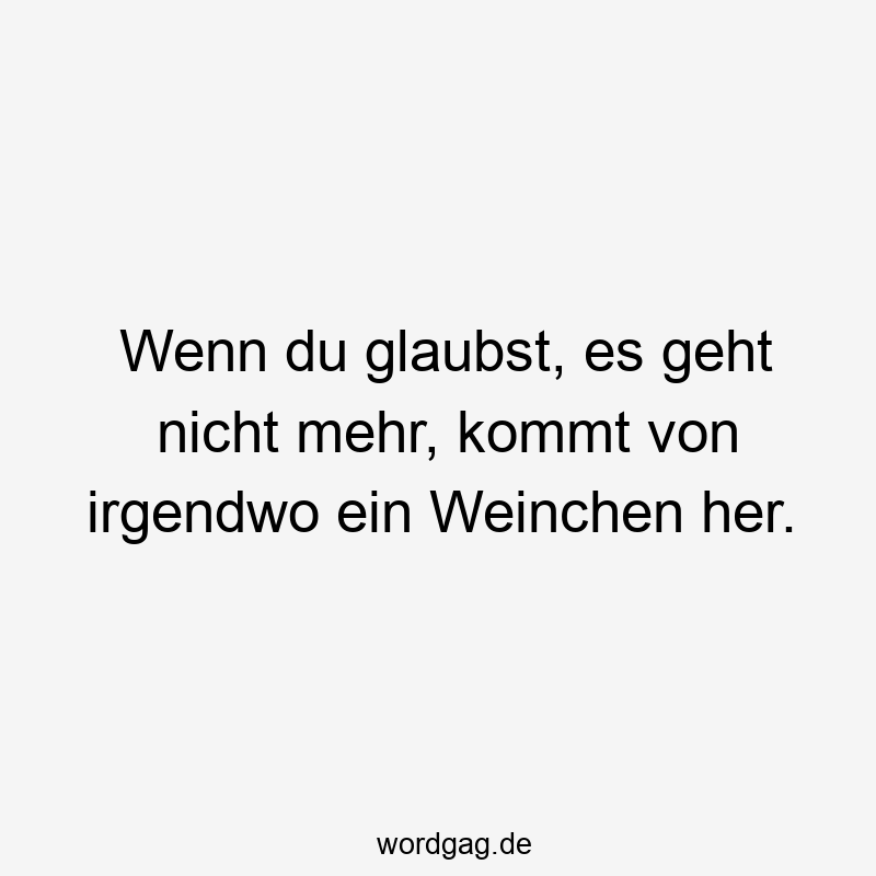 Wenn du glaubst, es geht nicht mehr, kommt von irgendwo ein Weinchen her.