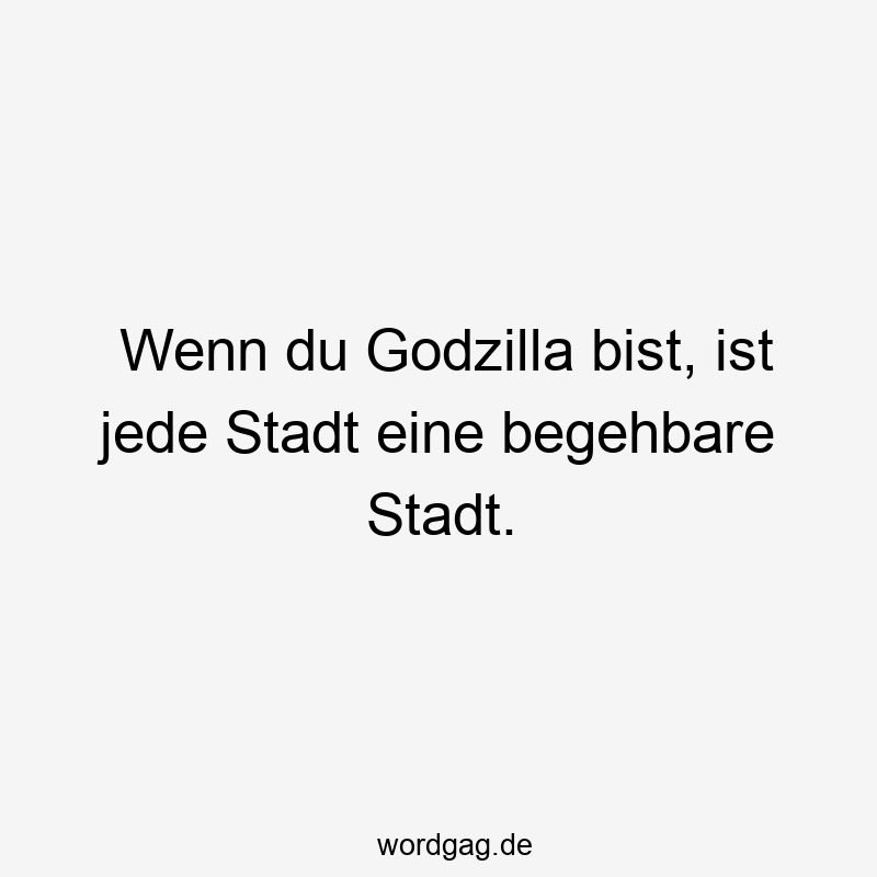 Wenn du Godzilla bist, ist jede Stadt eine begehbare Stadt.