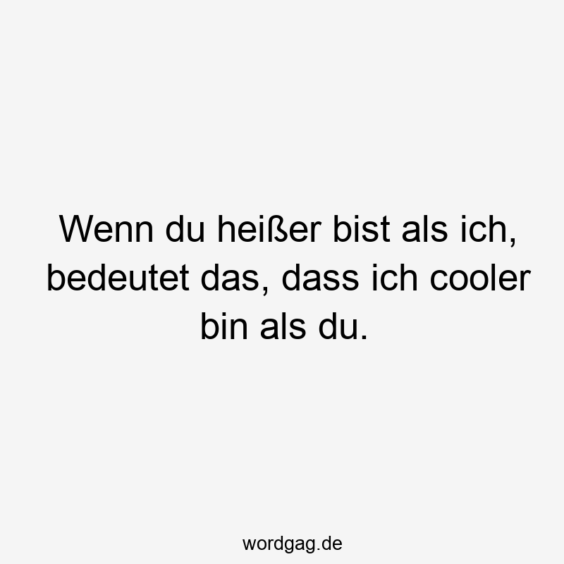 Wenn du heißer bist als ich, bedeutet das, dass ich cooler bin als du.