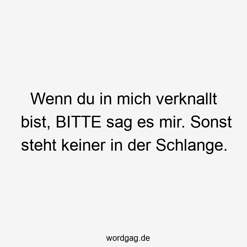 Wenn du in mich verknallt bist, BITTE sag es mir. Sonst steht keiner in der Schlange.