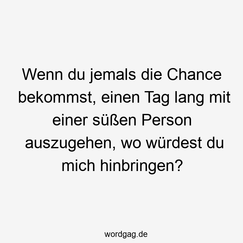 Wenn du jemals die Chance bekommst, einen Tag lang mit einer süßen Person auszugehen, wo würdest du mich hinbringen?