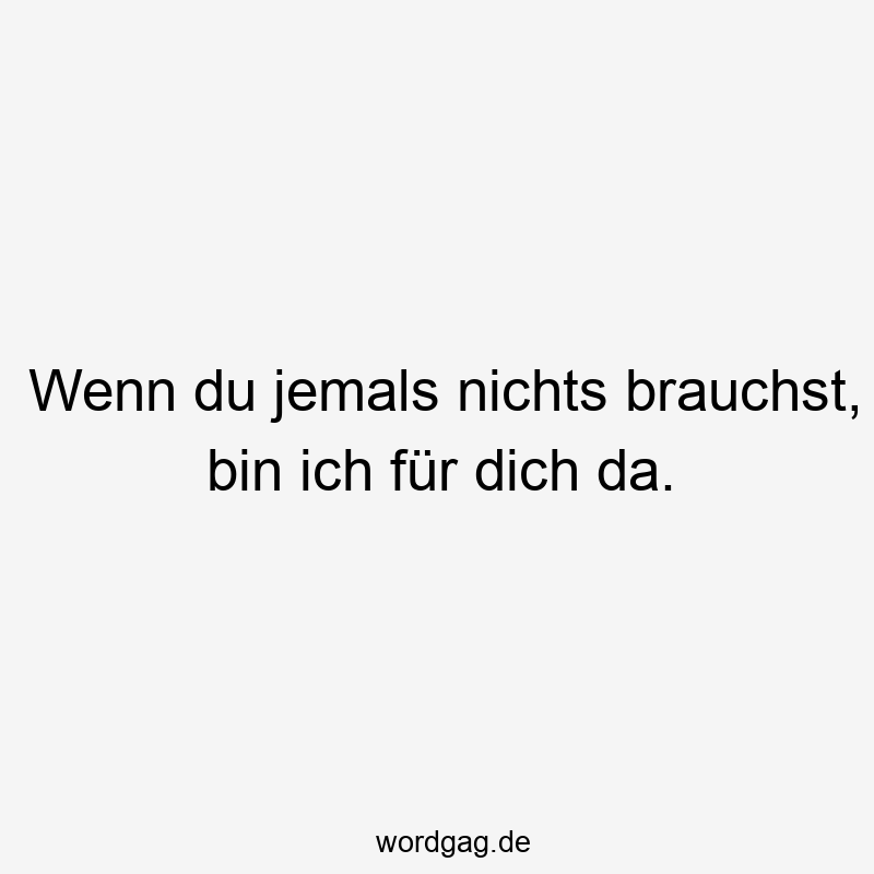 Wenn du jemals nichts brauchst, bin ich für dich da.