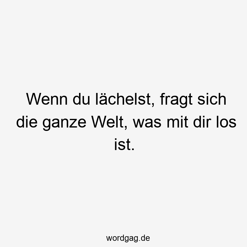 Wenn du lächelst, fragt sich die ganze Welt, was mit dir los ist.