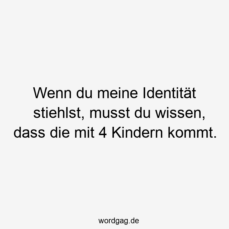 Wenn du meine Identität stiehlst, musst du wissen, dass die mit 4 Kindern kommt.