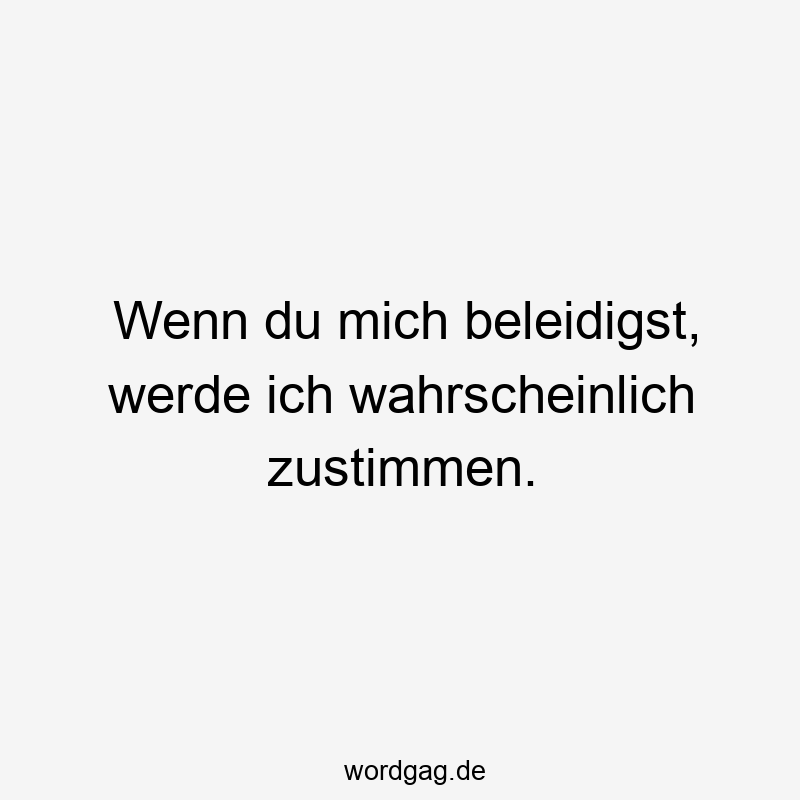 Wenn du mich beleidigst, werde ich wahrscheinlich zustimmen.
