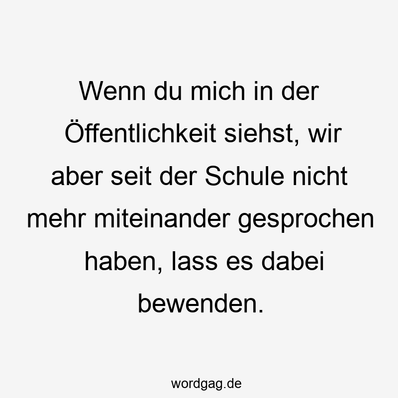 Lustige Sprüche: Schule - Wenn du mich in der Öffentlichkeit siehst, wir aber seit der Schule nicht mehr miteinander gesprochen haben, lass es dabei bewenden.