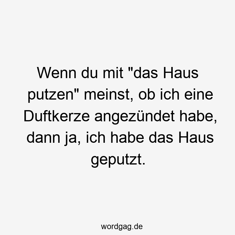Wenn du mit „das Haus putzen“ meinst, ob ich eine Duftkerze angezündet habe, dann ja, ich habe das Haus geputzt.