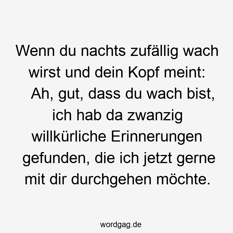 Wenn du nachts zufällig wach wirst und dein Kopf meint: Ah, gut, dass du wach bist, ich hab da zwanzig willkürliche Erinnerungen gefunden, die ich jetzt gerne mit dir durchgehen möchte.
