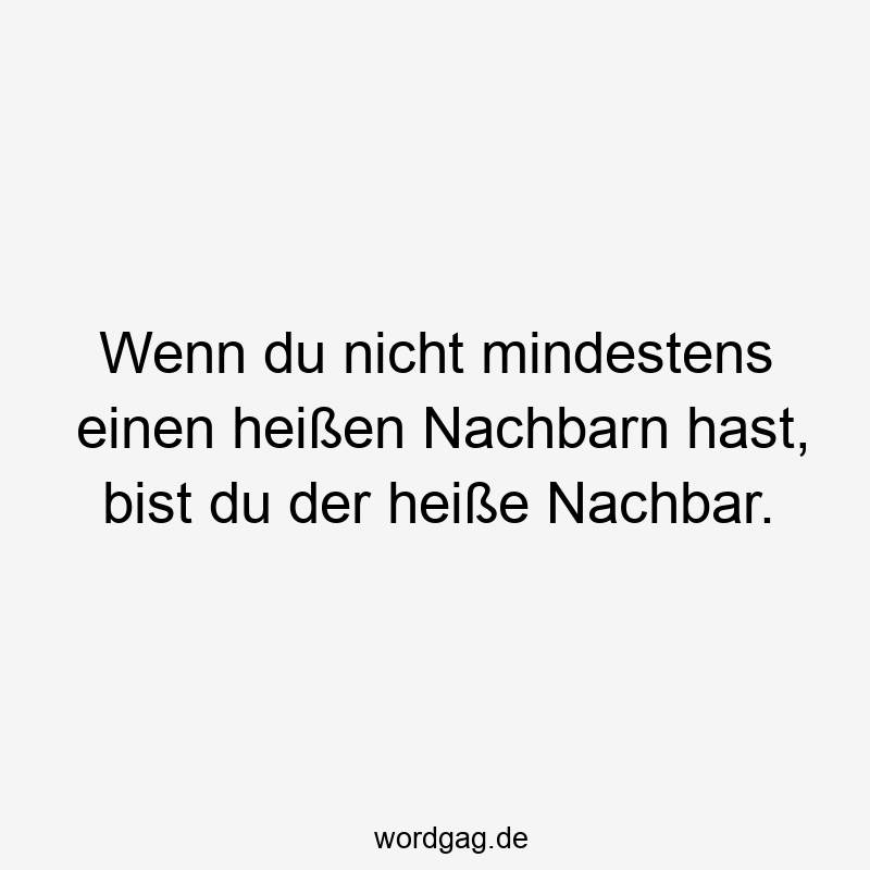 43 Lustige Nachbar Sprüche - Wenn du nicht mindestens einen heißen Nachbarn hast, bist du der heiße Nachbar.