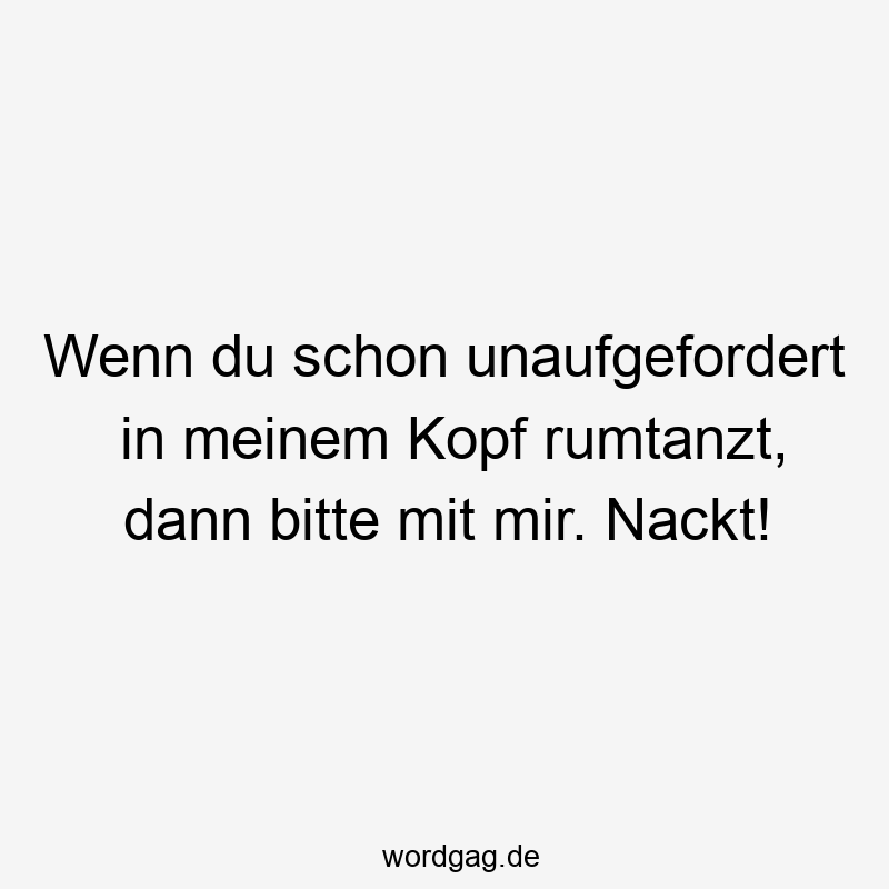 Wenn du schon unaufgefordert in meinem Kopf rumtanzt, dann bitte mit mir. Nackt!