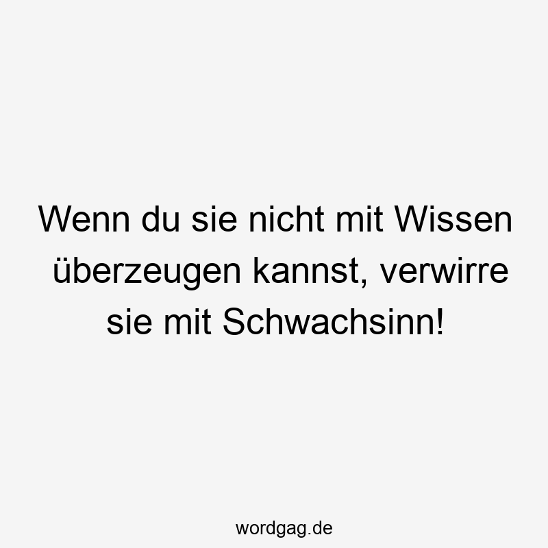 Wenn du sie nicht mit Wissen überzeugen kannst, verwirre sie mit Schwachsinn!