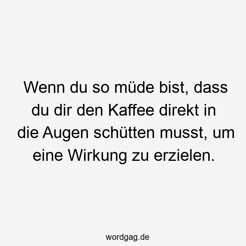 Wenn du so müde bist, dass du dir den Kaffee direkt in die Augen schütten musst, um eine Wirkung zu erzielen.