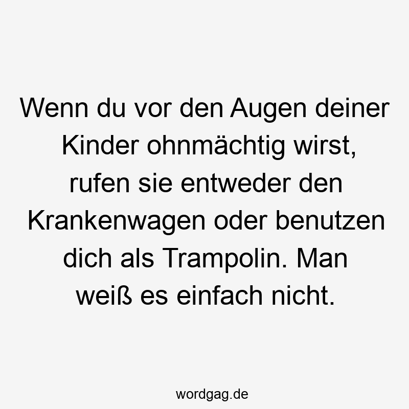 Wenn du vor den Augen deiner Kinder ohnmächtig wirst, rufen sie entweder den Krankenwagen oder benutzen dich als Trampolin. Man weiß es einfach nicht.