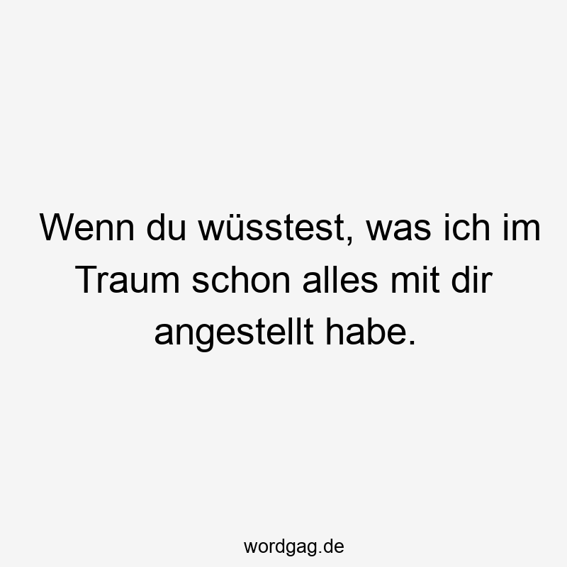 Wenn du wüsstest, was ich im Traum schon alles mit dir angestellt habe.