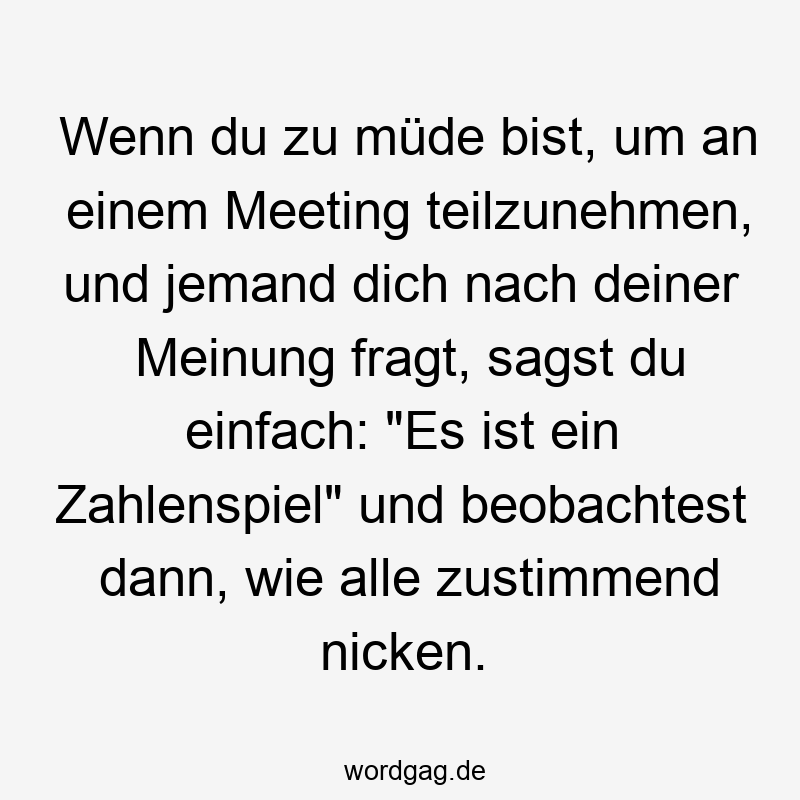119 Lustige Müde Sprüche - Wenn du zu müde bist, um an einem Meeting teilzunehmen, und jemand dich nach deiner Meinung fragt, sagst du einfach: „Es ist ein Zahlenspiel“ und beobachtest dann, wie alle zustimmend nicken.