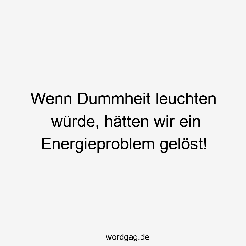 Wenn Dummheit leuchten würde, hätten wir ein Energieproblem gelöst!