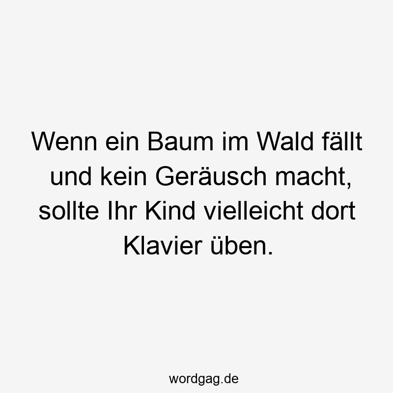 Wenn ein Baum im Wald fällt und kein Geräusch macht, sollte Ihr Kind vielleicht dort Klavier üben.