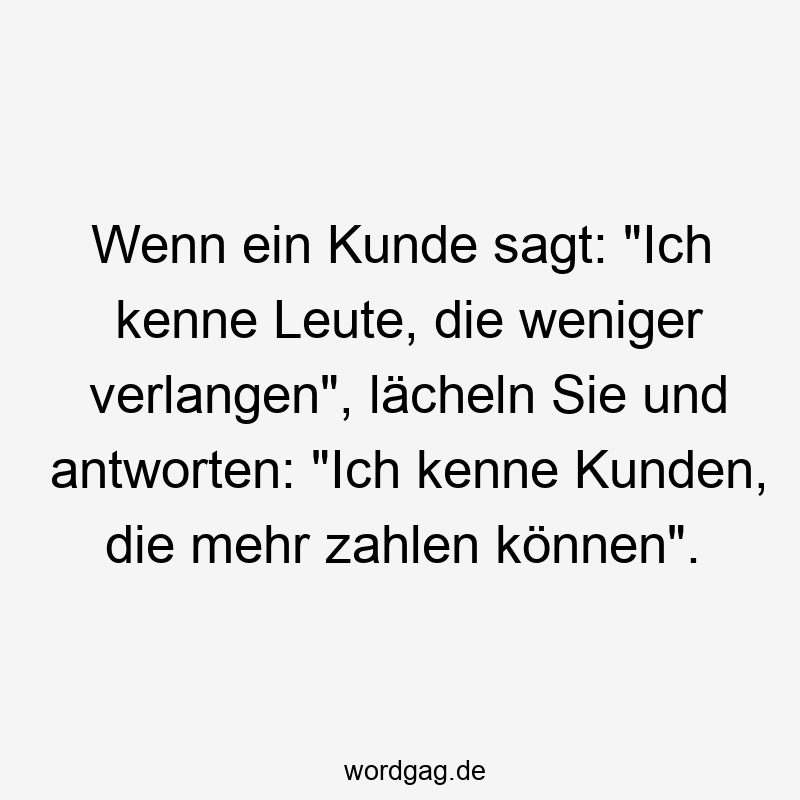 Wenn ein Kunde sagt: „Ich kenne Leute, die weniger verlangen“, lächeln Sie und antworten: „Ich kenne Kunden, die mehr zahlen können“.