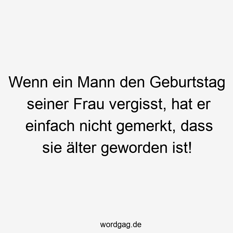 Wenn ein Mann den Geburtstag seiner Frau vergisst, hat er einfach nicht gemerkt, dass sie älter geworden ist!