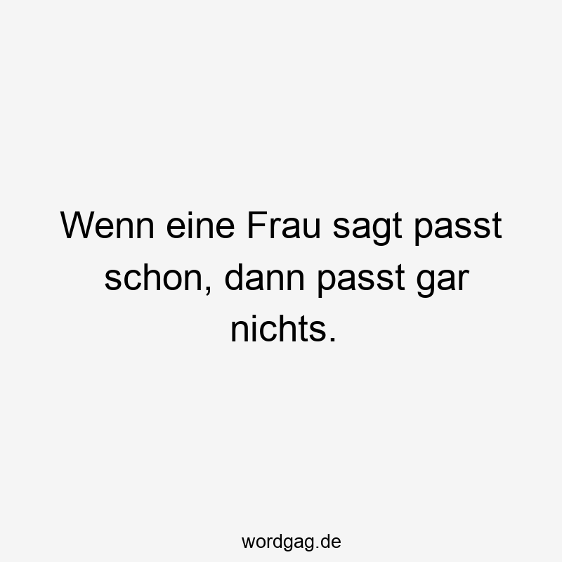 Wenn eine Frau sagt passt schon, dann passt gar nichts.