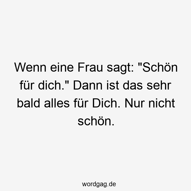 Wenn eine Frau sagt: "Schön für dich." Dann ist das sehr bald alles für Dich. Nur nicht schön.