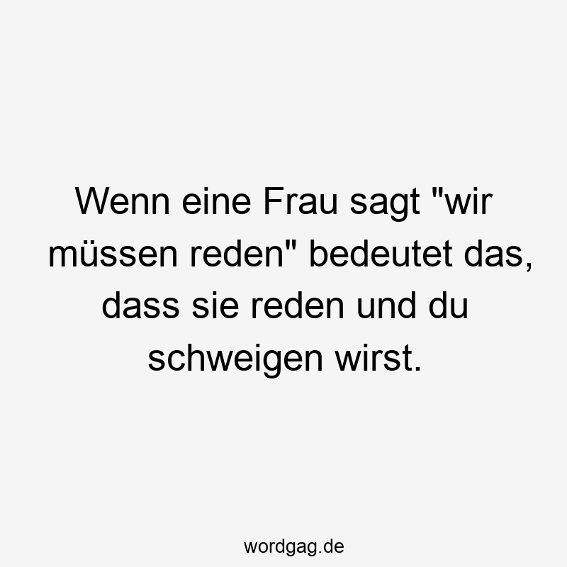 Wenn eine Frau sagt „wir müssen reden“ bedeutet das, dass sie reden und du schweigen wirst.