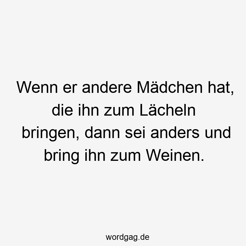 Wenn er andere Mädchen hat, die ihn zum Lächeln bringen, dann sei anders und bring ihn zum Weinen.