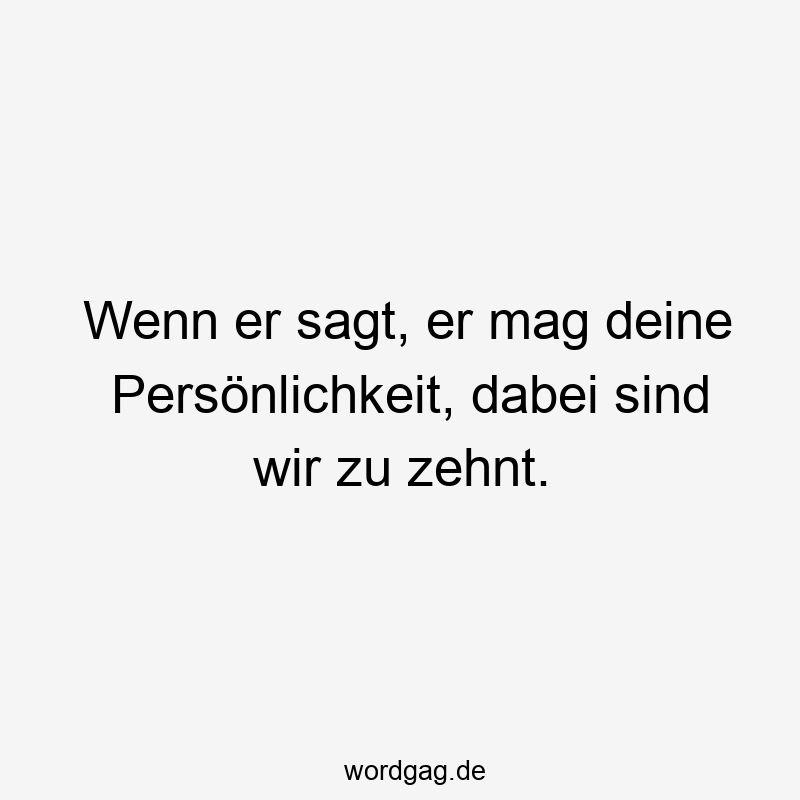Wenn er sagt, er mag deine Persönlichkeit, dabei sind wir zu zehnt.