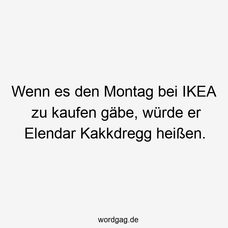 Wenn es den Montag bei IKEA zu kaufen gäbe, würde er Elendar Kakkdregg heißen.