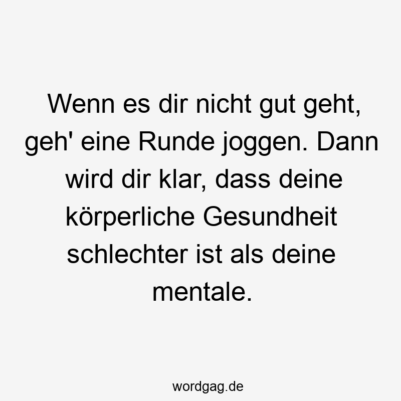 Wenn es dir nicht gut geht, geh‘ eine Runde joggen. Dann wird dir klar, dass deine körperliche Gesundheit schlechter ist als deine mentale.