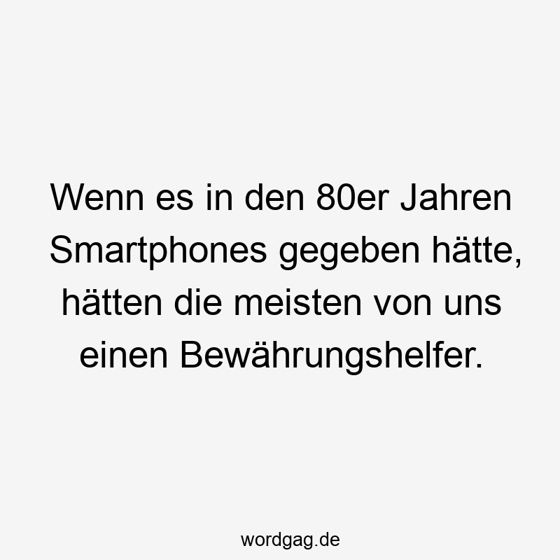 Wenn es in den 80er Jahren Smartphones gegeben hätte, hätten die meisten von uns einen Bewährungshelfer.