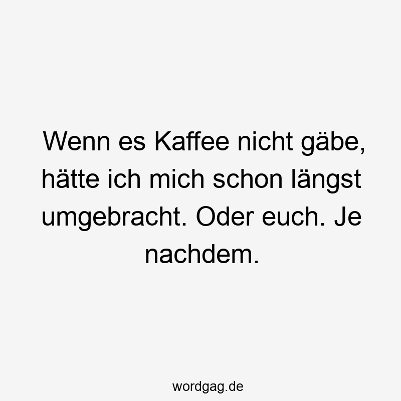 Wenn es Kaffee nicht gäbe, hätte ich mich schon längst umgebracht. Oder euch. Je nachdem.