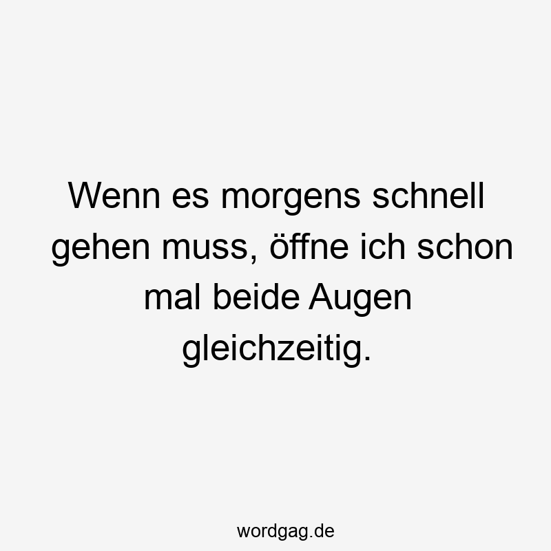 Wenn es morgens schnell gehen muss, öffne ich schon mal beide Augen gleichzeitig.