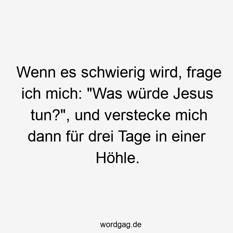 Wenn es schwierig wird, frage ich mich: „Was würde Jesus tun?“, und verstecke mich dann für drei Tage in einer Höhle.