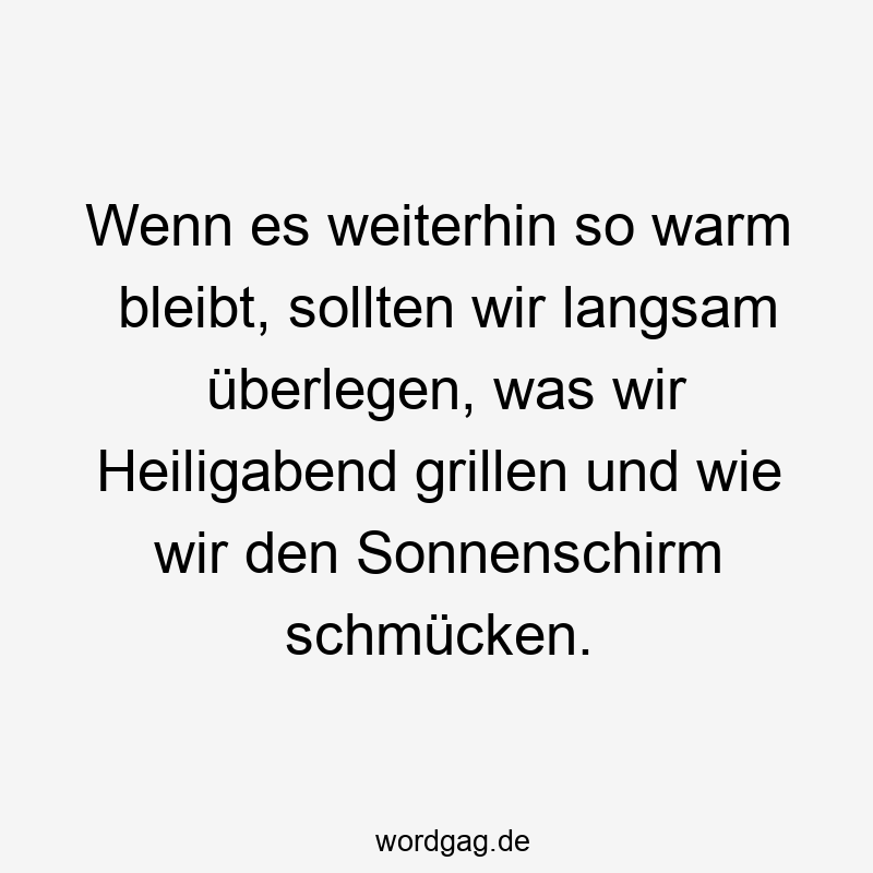 Wenn es weiterhin so warm bleibt, sollten wir langsam überlegen, was wir Heiligabend grillen und wie wir den Sonnenschirm schmücken.