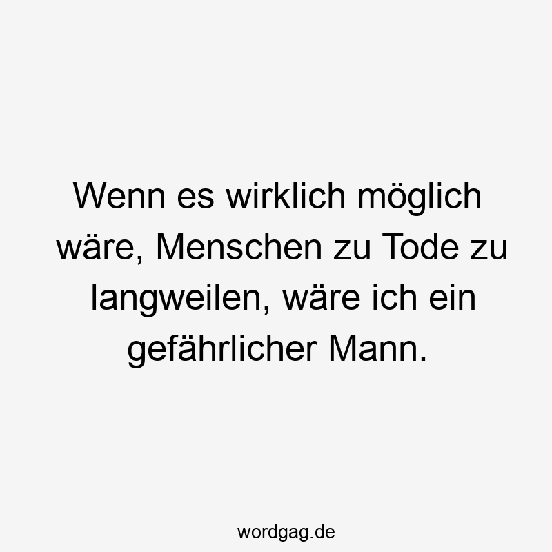 Wenn es wirklich möglich wäre, Menschen zu Tode zu langweilen, wäre ich ein gefährlicher Mann.