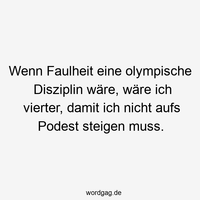 Wenn Faulheit eine olympische Disziplin wäre, wäre ich vierter, damit ich nicht aufs Podest steigen muss.