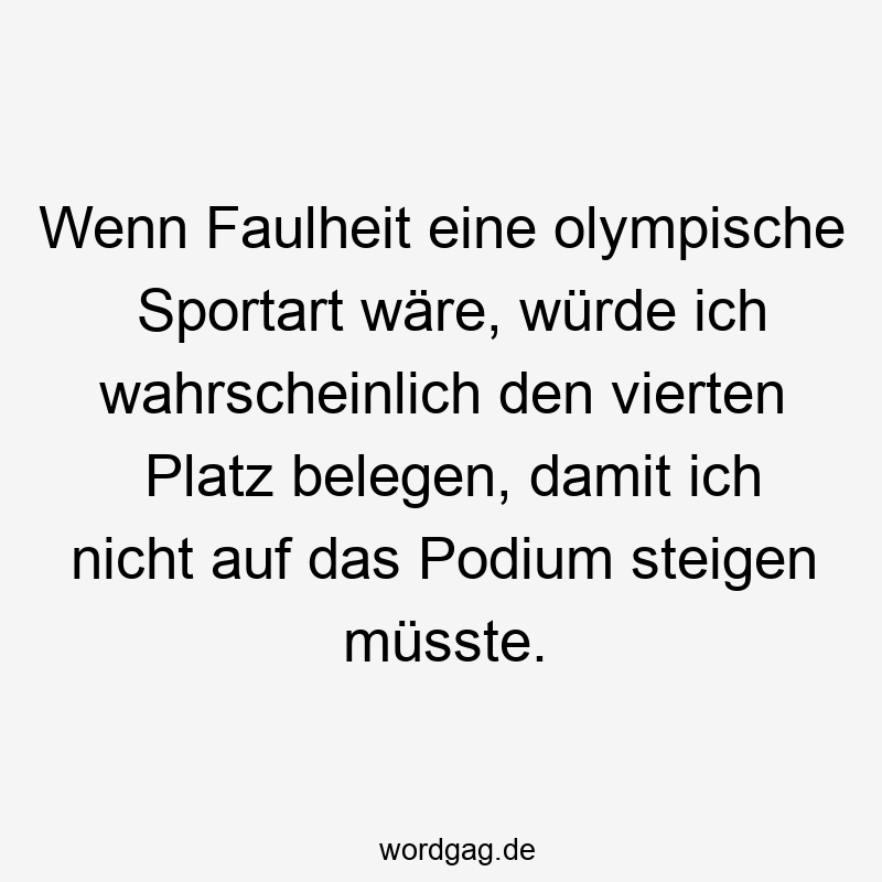 Wenn Faulheit eine olympische Sportart wäre, würde ich wahrscheinlich den vierten Platz belegen, damit ich nicht auf das Podium steigen müsste.