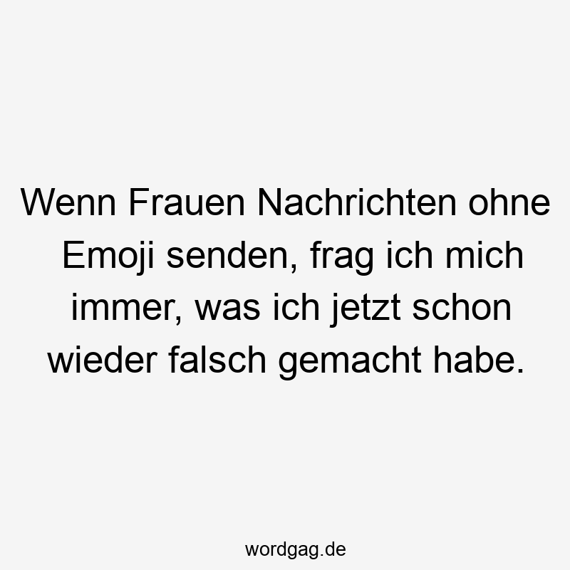 Wenn Frauen Nachrichten ohne Emoji senden, frag ich mich immer, was ich jetzt schon wieder falsch gemacht habe.