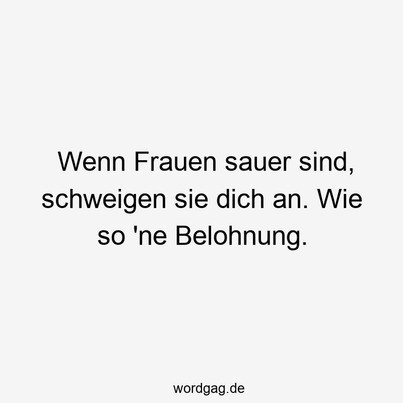 Wenn Frauen sauer sind, schweigen sie dich an. Wie so ’ne Belohnung.
