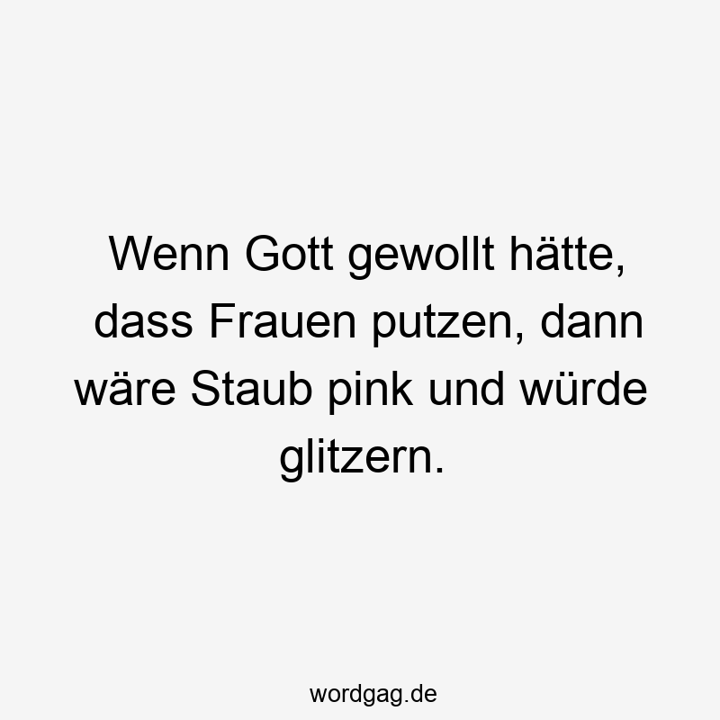 Wenn Gott gewollt hätte, dass Frauen putzen, dann wäre Staub pink und würde glitzern.